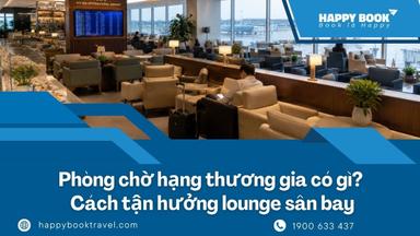 Phòng Chờ Hạng Thương Gia Có Gì? Cách Tận Hưởng Lounge Sân Bay Với Chi Phí Tiết Kiệm