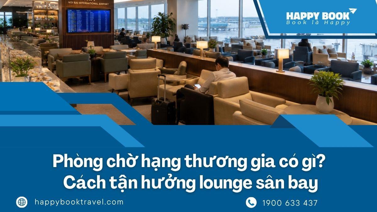 Phòng Chờ Hạng Thương Gia Có Gì? Cách Tận Hưởng Lounge Sân Bay Với Chi Phí Tiết Kiệm